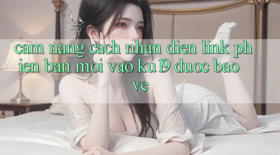 Cẩm nang Cách Nhận Diện Link Phiên bản mới Vào ku19 Được bảo vệ Cẩm nang Cách Nhận Diện Link Phiên bản mới Vào ku19 Được bảo vệ