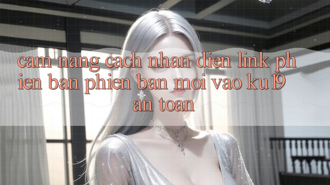 Cẩm nang Cách Nhận Diện Link Phiên bản phiên bản mới Vào ku19 An Toàn