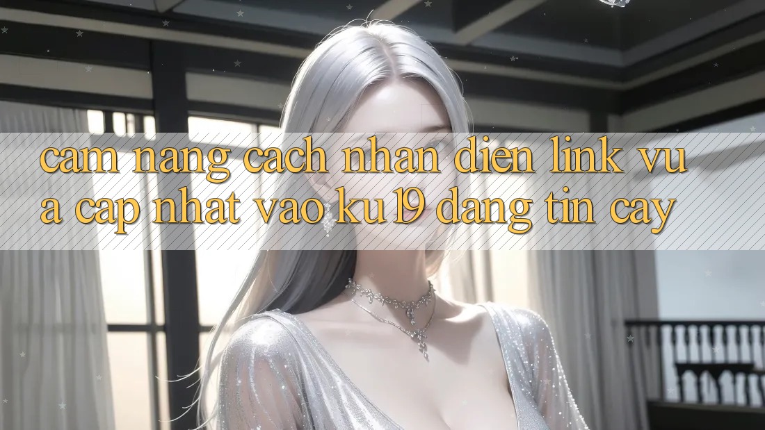 Cẩm nang Cách Nhận Diện Link Vừa cập nhật Vào ku19 Đáng tin cậy Cẩm nang Cách Nhận Diện Link Vừa cập nhật Vào ku19 Đáng tin cậy