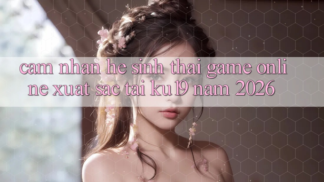 Cảm nhận Hệ Sinh Thái Game Online Xuất sắc Tại ku19 Năm 2026 Cảm nhận Hệ Sinh Thái Game Online Xuất sắc Tại ku19 Năm 2026