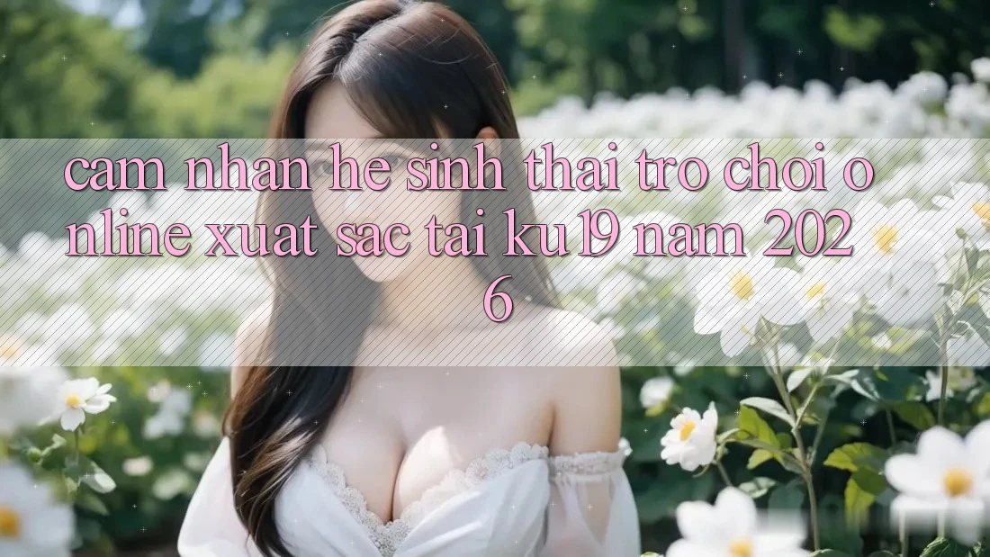 Cảm nhận Hệ Sinh Thái Trò chơi Online Xuất sắc Tại ku19 Năm 2026 Cảm nhận Hệ Sinh Thái Trò chơi Online Xuất sắc Tại ku19 Năm 2026
