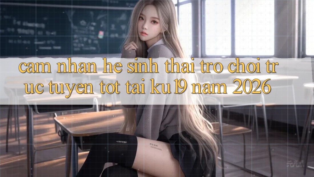 Cảm nhận Hệ Sinh Thái Trò chơi trực tuyến Tốt Tại ku19 Năm 2026 Cảm nhận Hệ Sinh Thái Trò chơi trực tuyến Tốt Tại ku19 Năm 2026