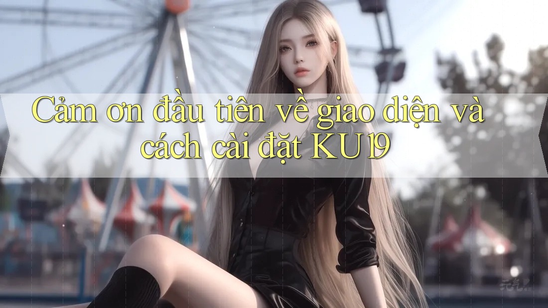 Cảm ơn đầu tiên về giao diện và cách cài đặt KU19 Cảm ơn đầu tiên về giao diện và cách cài đặt KU19