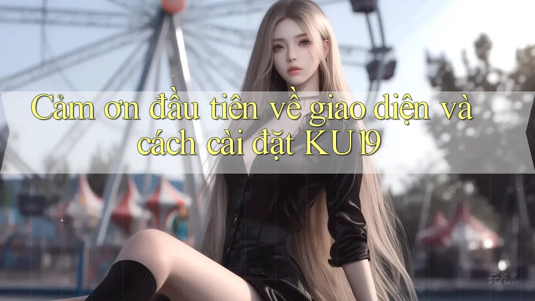 Cảm ơn đầu tiên về giao diện và cách cài đặt KU19 Cảm ơn đầu tiên về giao diện và cách cài đặt KU19