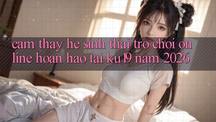 Cảm thấy Hệ Sinh Thái Trò chơi Online Hoàn hảo Tại ku19 Năm 2026 Cảm thấy Hệ Sinh Thái Trò chơi Online Hoàn hảo Tại ku19 Năm 2026