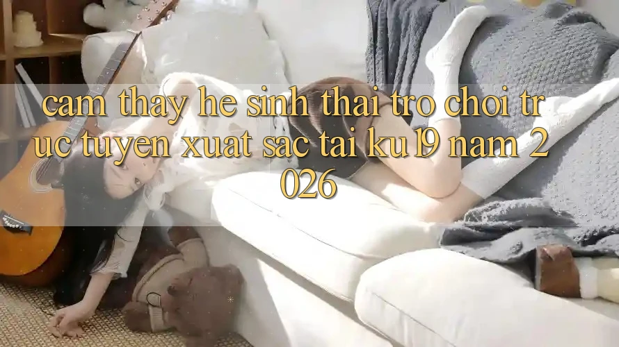Cảm thấy Hệ Sinh Thái Trò chơi trực tuyến Xuất sắc Tại ku19 Năm 2026 Cảm thấy Hệ Sinh Thái Trò chơi trực tuyến Xuất sắc Tại ku19 Năm 2026