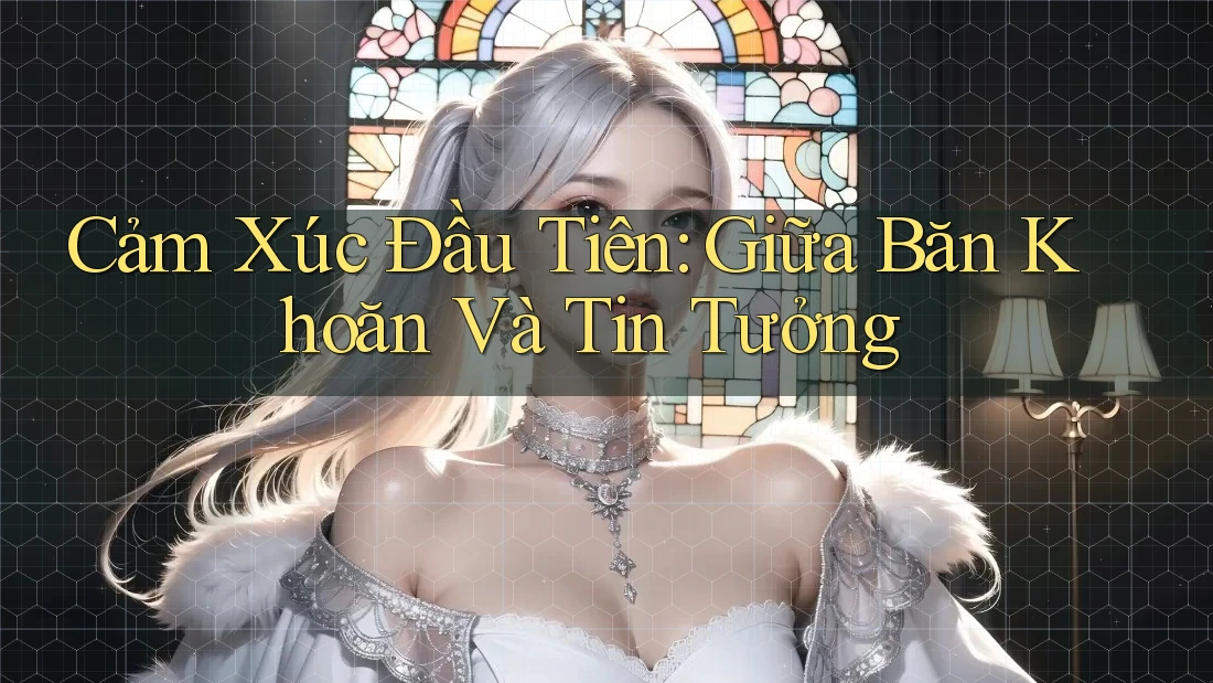 Cảm Xúc Đầu Tiên: Giữa Băn Khoăn Và Tin Tưởng Cảm Xúc Đầu Tiên: Giữa Băn Khoăn Và Tin Tưởng