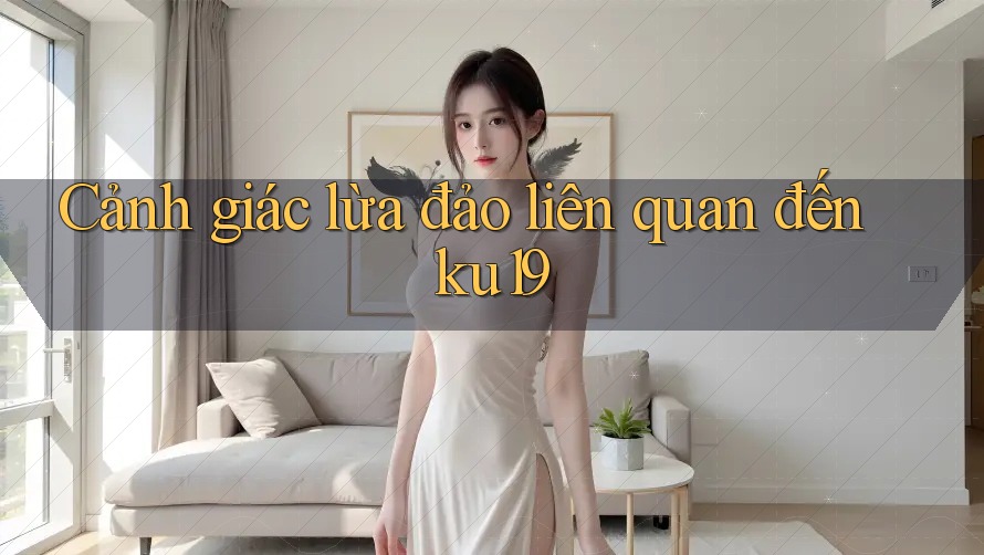 Cảnh giác lừa đảo liên quan đến ku19