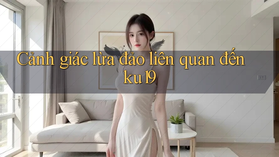 Cảnh giác lừa đảo liên quan đến ku19