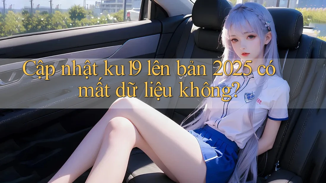 Cập nhật ku19 lên bản 2025 có mất dữ liệu không? Cập nhật ku19 lên bản 2025 có mất dữ liệu không?