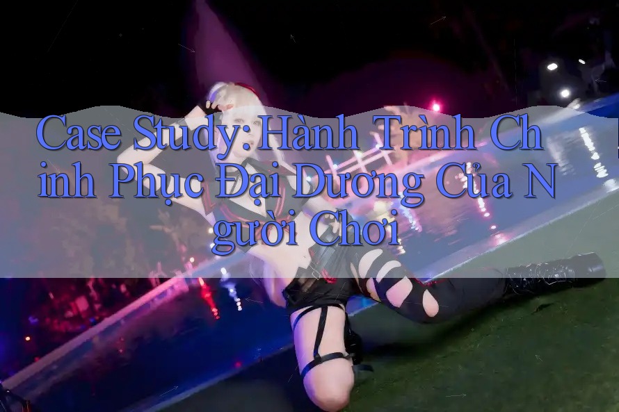 Case Study: Hành Trình Chinh Phục Đại Dương Của Người Chơi