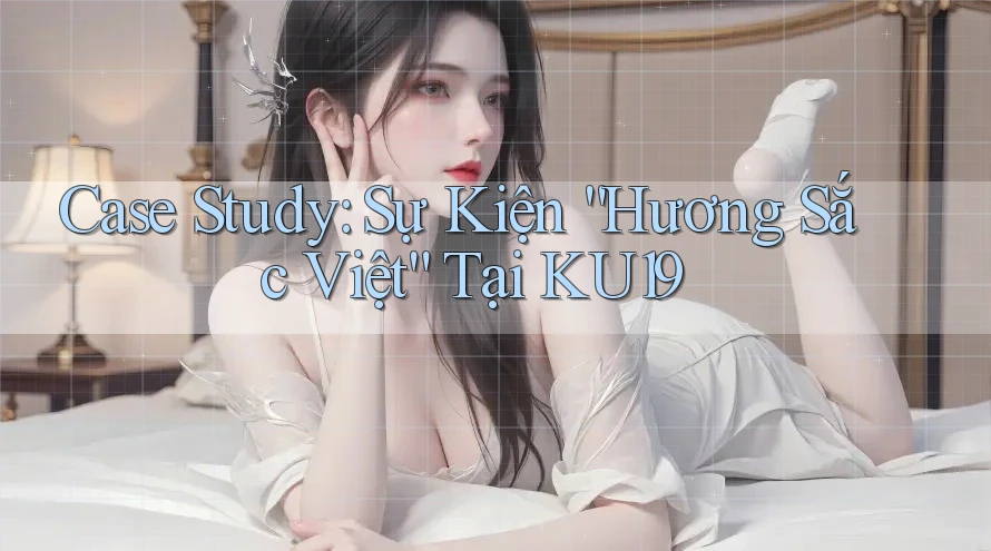 Case Study: Sự Kiện “Hương Sắc Việt” Tại KU19 Case Study: Sự Kiện “Hương Sắc Việt” Tại KU19