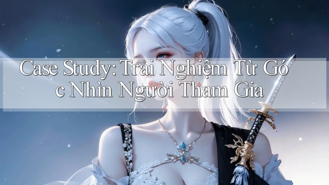 Case Study: Trải Nghiệm Từ Góc Nhìn Người Tham Gia Case Study: Trải Nghiệm Từ Góc Nhìn Người Tham Gia