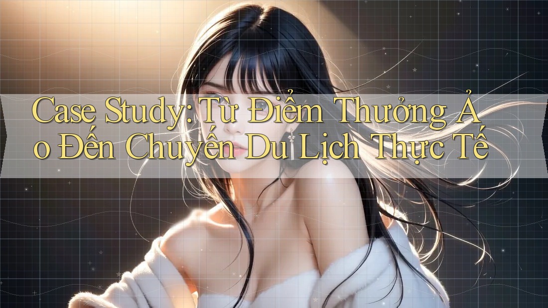 Case Study: Từ Điểm Thưởng Ảo Đến Chuyến Du Lịch Thực Tế Case Study: Từ Điểm Thưởng Ảo Đến Chuyến Du Lịch Thực Tế