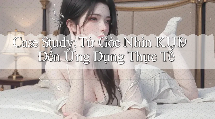 Case Study: Từ Góc Nhìn KU19 Đến Ứng Dụng Thực Tế Case Study: Từ Góc Nhìn KU19 Đến Ứng Dụng Thực Tế