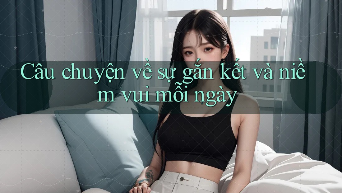 Câu chuyện về sự gắn kết và niềm vui mỗi ngày Câu chuyện về sự gắn kết và niềm vui mỗi ngày
