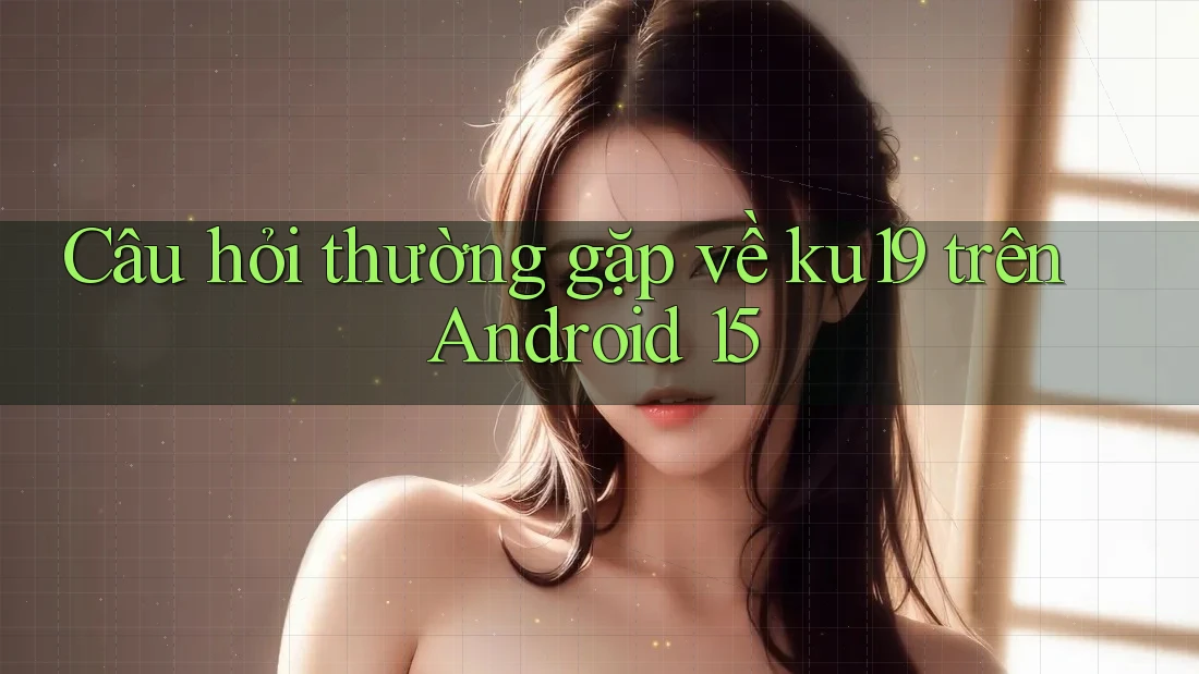 Câu hỏi thường gặp về ku19 trên Android 15 Câu hỏi thường gặp về ku19 trên Android 15
