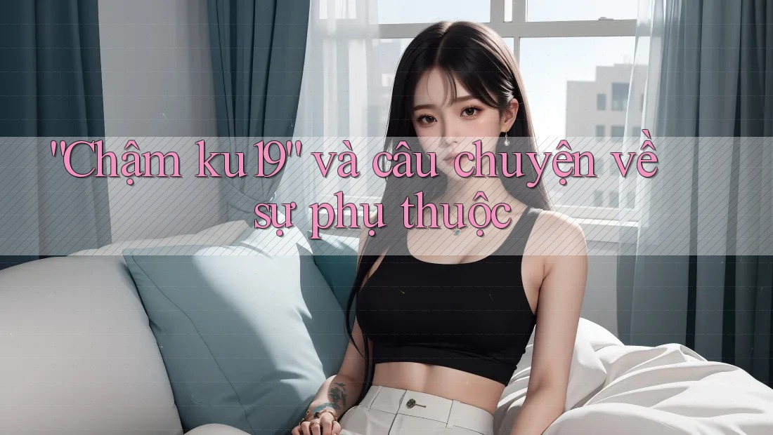 “Chậm ku19” và câu chuyện về sự phụ thuộc