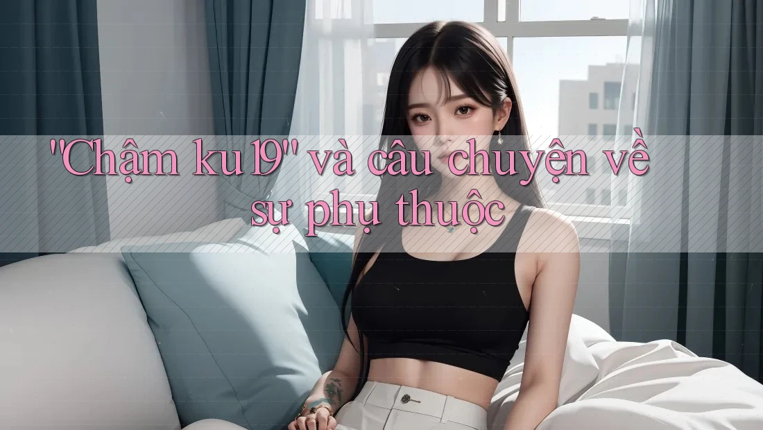 “Chậm ku19” và câu chuyện về sự phụ thuộc