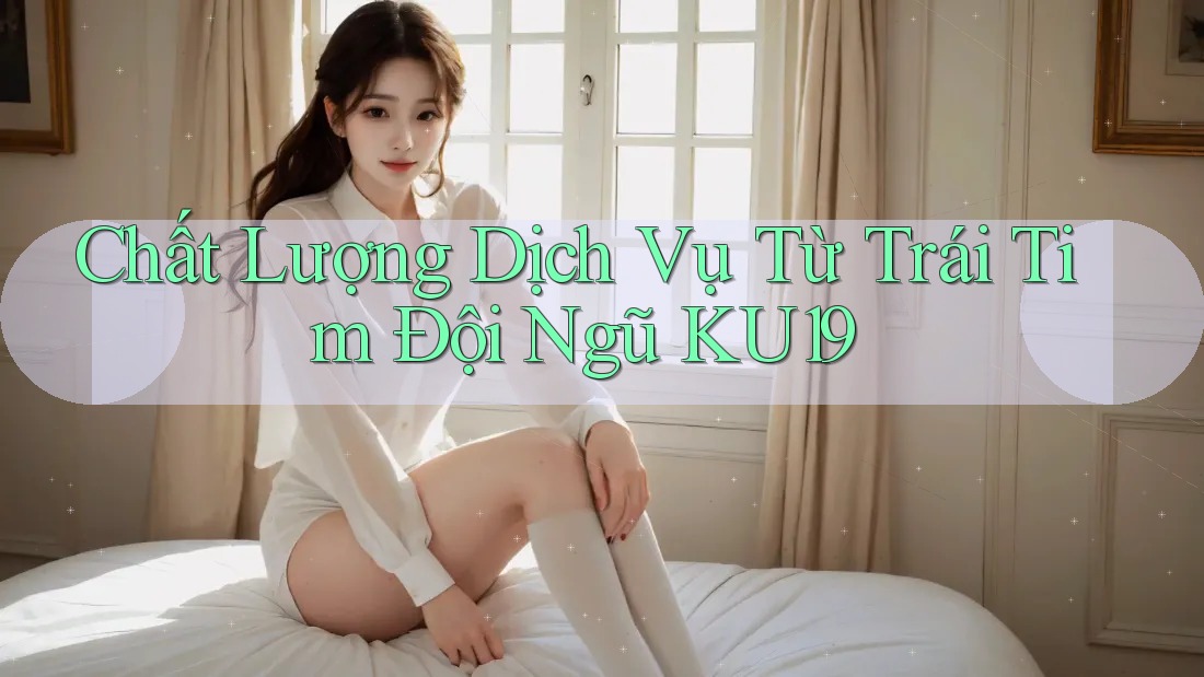 Chất Lượng Dịch Vụ Từ Trái Tim Đội Ngũ KU19 Chất Lượng Dịch Vụ Từ Trái Tim Đội Ngũ KU19