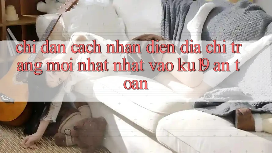 Chỉ dẫn Cách Nhận Diện Địa chỉ trang Mới nhất Nhất Vào ku19 An Toàn