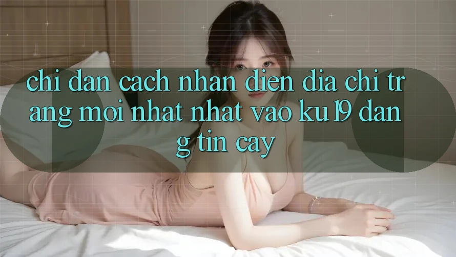 Chỉ dẫn Cách Nhận Diện Địa chỉ trang Mới nhất Nhất Vào ku19 Đáng tin cậy Chỉ dẫn Cách Nhận Diện Địa chỉ trang Mới nhất Nhất Vào ku19 Đáng tin cậy