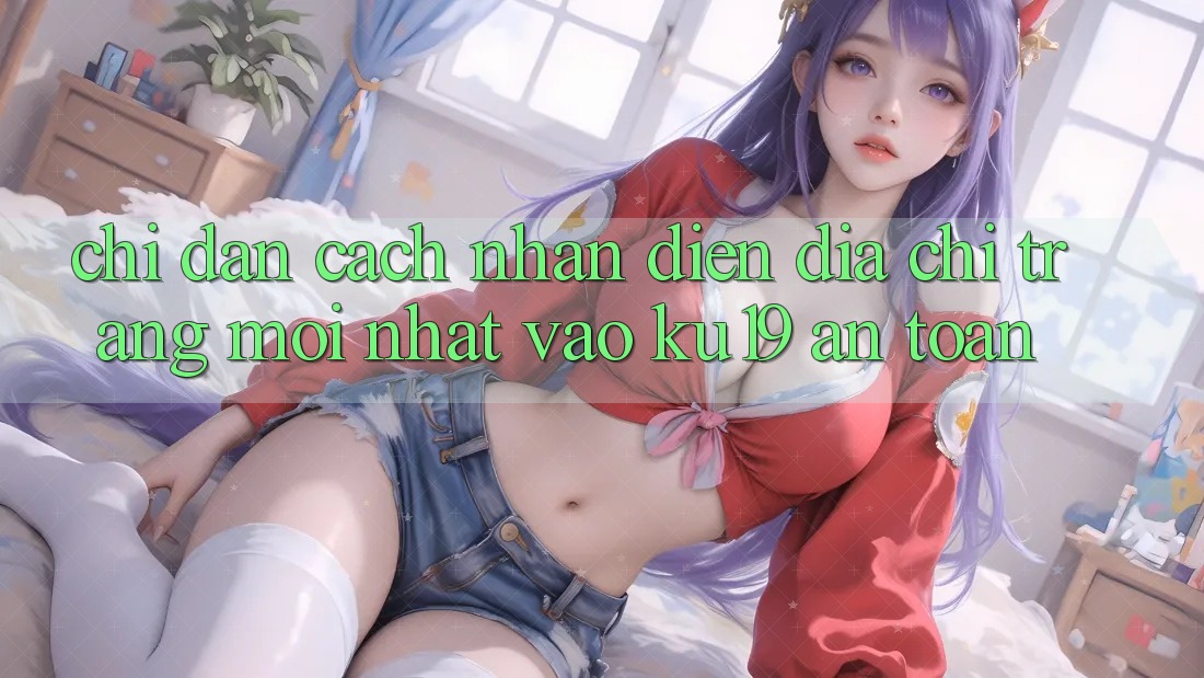 Chỉ dẫn Cách Nhận Diện Địa chỉ trang Mới Nhất Vào ku19 An Toàn