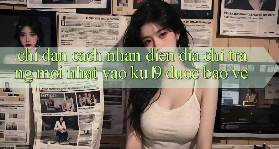 Chỉ dẫn Cách Nhận Diện Địa chỉ trang Mới Nhất Vào ku19 Được bảo vệ Chỉ dẫn Cách Nhận Diện Địa chỉ trang Mới Nhất Vào ku19 Được bảo vệ
