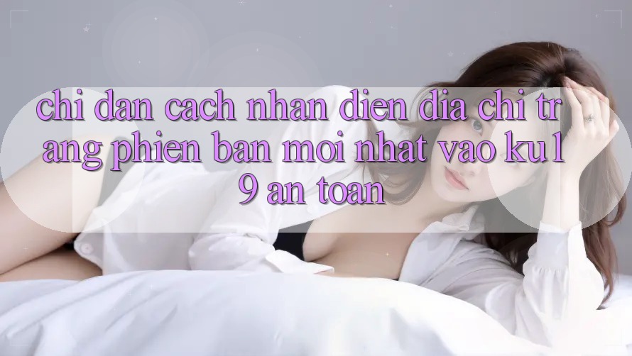 Chỉ dẫn Cách Nhận Diện Địa chỉ trang Phiên bản mới Nhất Vào ku19 An Toàn