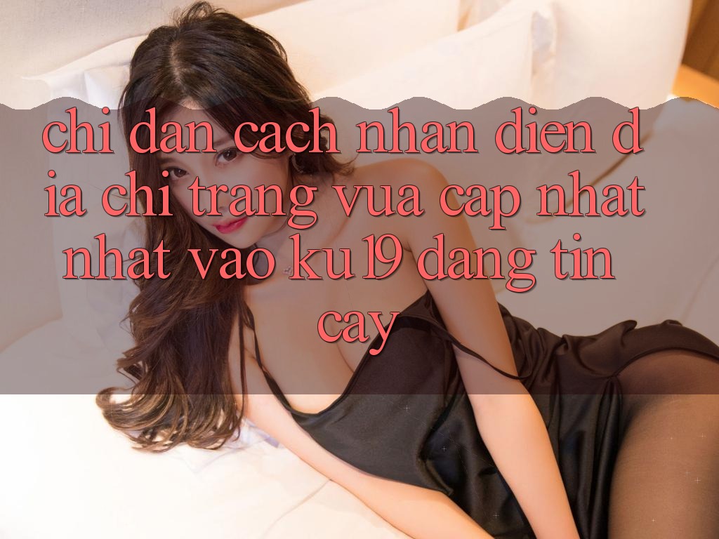 Chỉ dẫn Cách Nhận Diện Địa chỉ trang Vừa cập nhật Nhất Vào ku19 Đáng tin cậy Chỉ dẫn Cách Nhận Diện Địa chỉ trang Vừa cập nhật Nhất Vào ku19 Đáng tin cậy