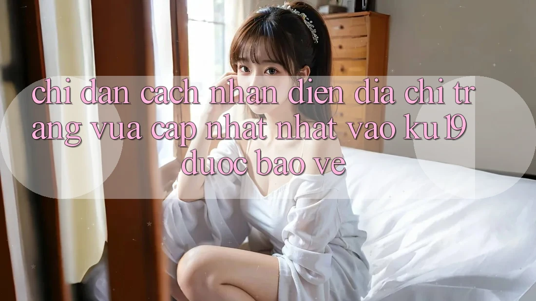 Chỉ dẫn Cách Nhận Diện Địa chỉ trang Vừa cập nhật Nhất Vào ku19 Được bảo vệ Chỉ dẫn Cách Nhận Diện Địa chỉ trang Vừa cập nhật Nhất Vào ku19 Được bảo vệ