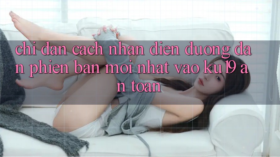 Chỉ dẫn Cách Nhận Diện Đường dẫn Phiên bản mới Nhất Vào ku19 An Toàn Chỉ dẫn Cách Nhận Diện Đường dẫn Phiên bản mới Nhất Vào ku19 An Toàn