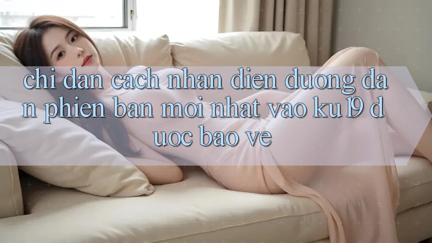 Chỉ dẫn Cách Nhận Diện Đường dẫn Phiên bản mới Nhất Vào ku19 Được bảo vệ Chỉ dẫn Cách Nhận Diện Đường dẫn Phiên bản mới Nhất Vào ku19 Được bảo vệ
