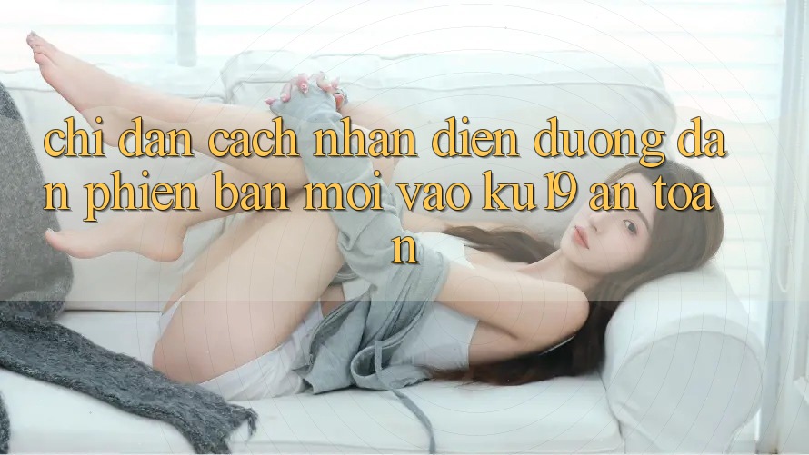 Chỉ dẫn Cách Nhận Diện Đường dẫn Phiên bản mới Vào ku19 An Toàn Chỉ dẫn Cách Nhận Diện Đường dẫn Phiên bản mới Vào ku19 An Toàn