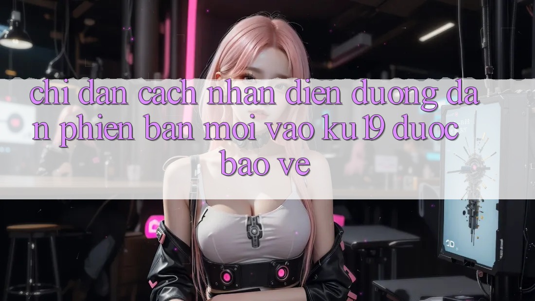 Chỉ dẫn Cách Nhận Diện Đường dẫn Phiên bản mới Vào ku19 Được bảo vệ Chỉ dẫn Cách Nhận Diện Đường dẫn Phiên bản mới Vào ku19 Được bảo vệ