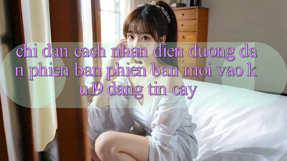 Chỉ dẫn Cách Nhận Diện Đường dẫn Phiên bản phiên bản mới Vào ku19 Đáng tin cậy Chỉ dẫn Cách Nhận Diện Đường dẫn Phiên bản phiên bản mới Vào ku19 Đáng tin cậy