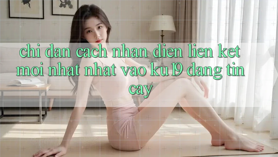 Chỉ dẫn Cách Nhận Diện Liên kết Mới nhất Nhất Vào ku19 Đáng tin cậy Chỉ dẫn Cách Nhận Diện Liên kết Mới nhất Nhất Vào ku19 Đáng tin cậy