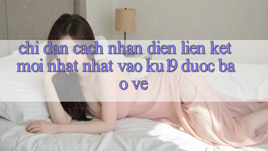 Chỉ dẫn Cách Nhận Diện Liên kết Mới nhất Nhất Vào ku19 Được bảo vệ