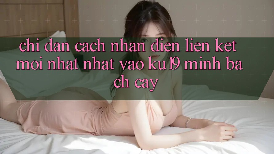 Chỉ dẫn Cách Nhận Diện Liên kết Mới nhất Nhất Vào ku19 Minh bạch cậy Chỉ dẫn Cách Nhận Diện Liên kết Mới nhất Nhất Vào ku19 Minh bạch cậy