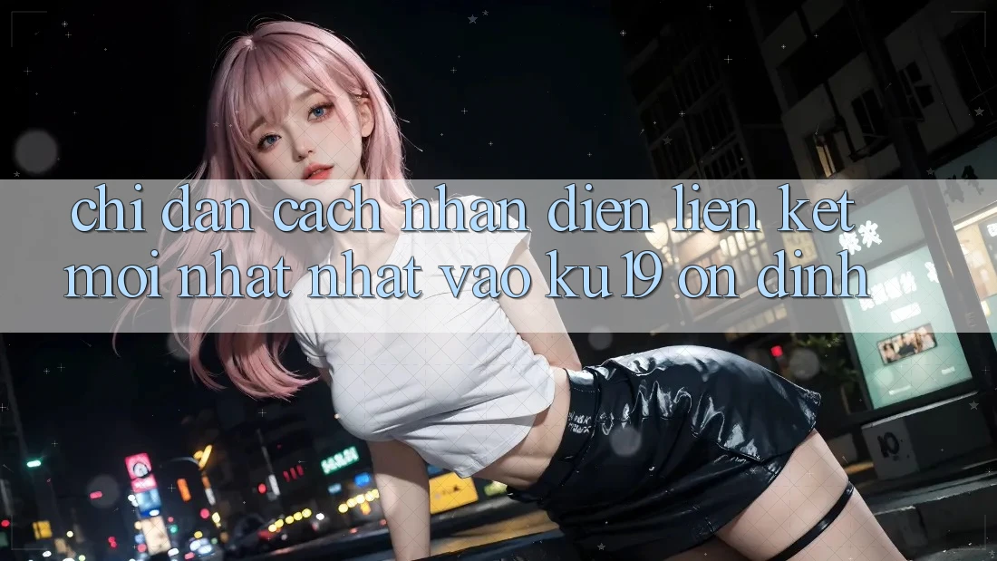 Chỉ dẫn Cách Nhận Diện Liên kết Mới nhất Nhất Vào ku19 Ổn định