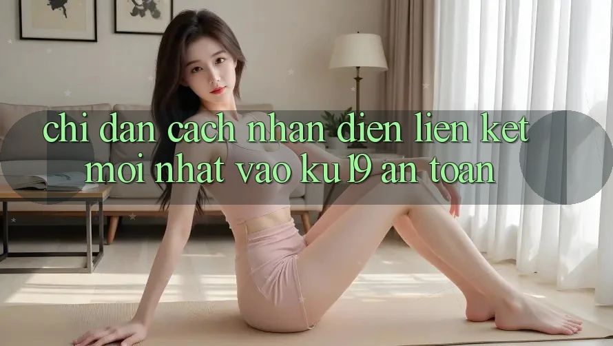 Chỉ dẫn Cách Nhận Diện Liên kết Mới Nhất Vào ku19 An Toàn Chỉ dẫn Cách Nhận Diện Liên kết Mới Nhất Vào ku19 An Toàn