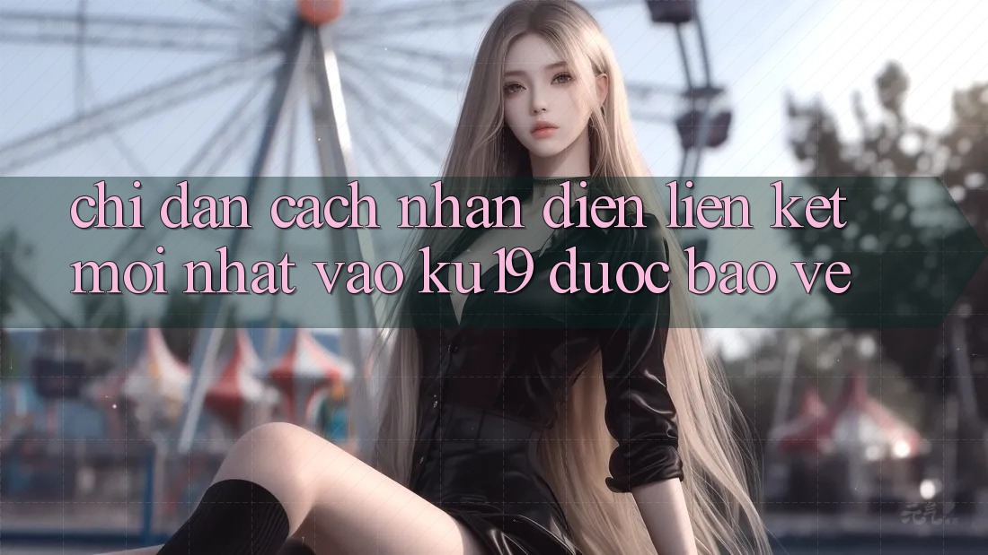 Chỉ dẫn Cách Nhận Diện Liên kết Mới Nhất Vào ku19 Được bảo vệ Chỉ dẫn Cách Nhận Diện Liên kết Mới Nhất Vào ku19 Được bảo vệ