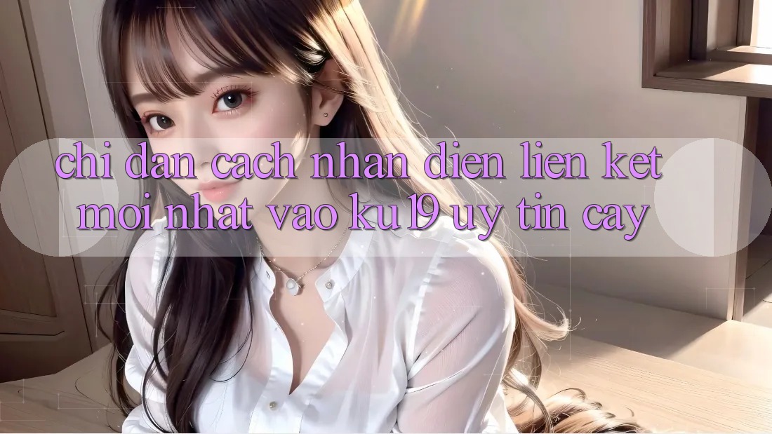 Chỉ dẫn Cách Nhận Diện Liên kết Mới Nhất Vào ku19 Uy tín cậy Chỉ dẫn Cách Nhận Diện Liên kết Mới Nhất Vào ku19 Uy tín cậy