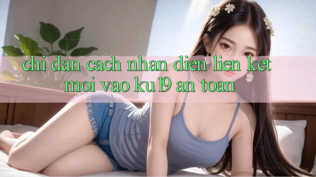Chỉ dẫn Cách Nhận Diện Liên kết Mới Vào ku19 An Toàn