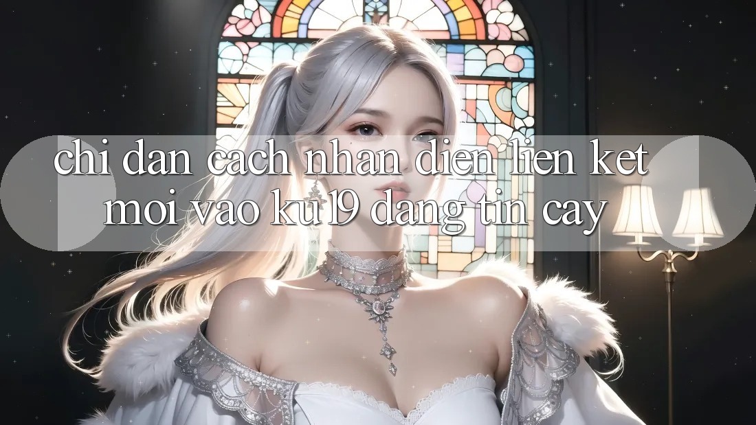 Chỉ dẫn Cách Nhận Diện Liên kết Mới Vào ku19 Đáng tin cậy Chỉ dẫn Cách Nhận Diện Liên kết Mới Vào ku19 Đáng tin cậy