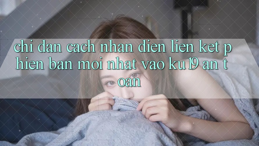 Chỉ dẫn Cách Nhận Diện Liên kết Phiên bản mới Nhất Vào ku19 An Toàn