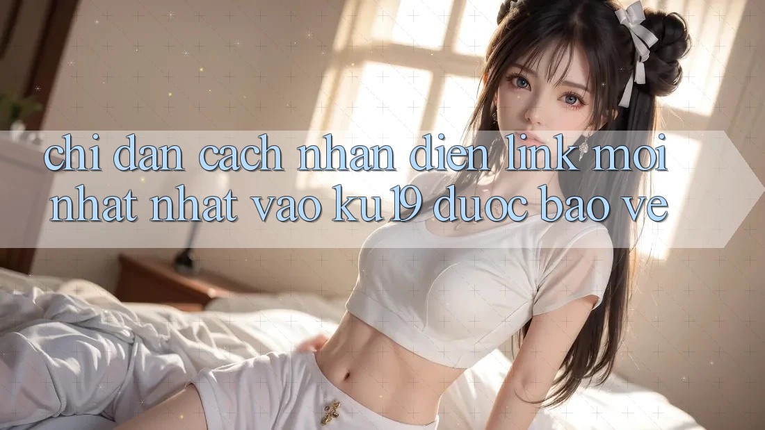 Chỉ dẫn Cách Nhận Diện Link Mới nhất Nhất Vào ku19 Được bảo vệ