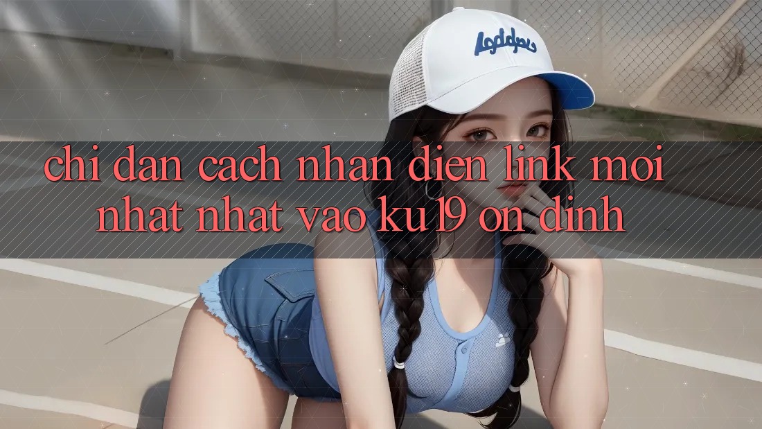 Chỉ dẫn Cách Nhận Diện Link Mới nhất Nhất Vào ku19 Ổn định