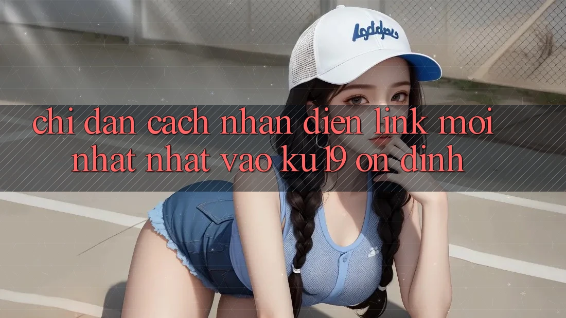 Chỉ dẫn Cách Nhận Diện Link Mới nhất Nhất Vào ku19 Ổn định Chỉ dẫn Cách Nhận Diện Link Mới nhất Nhất Vào ku19 Ổn định