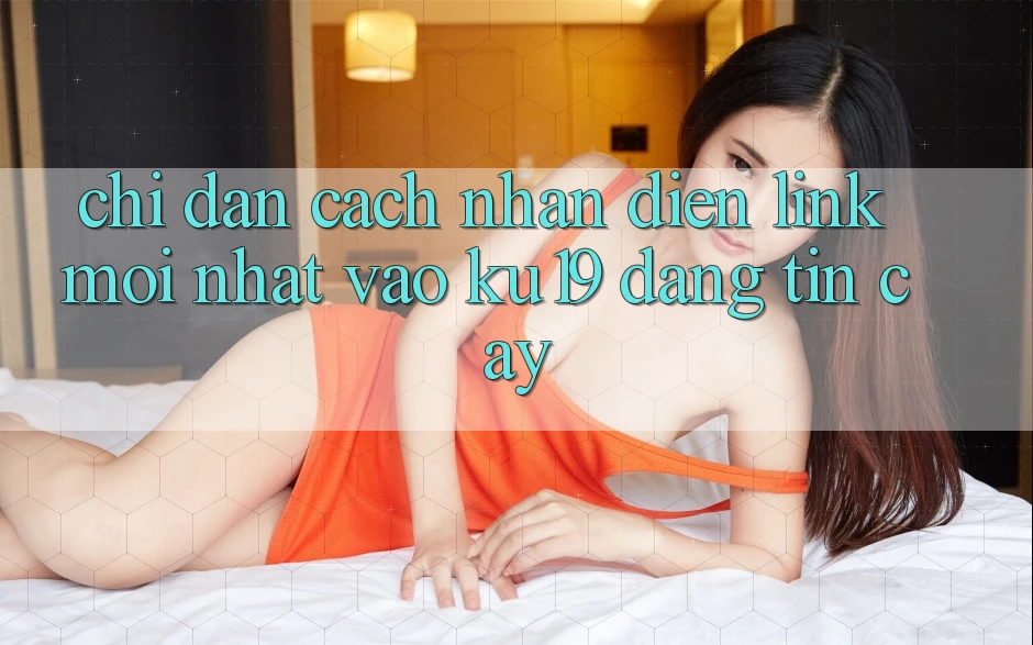 Chỉ dẫn Cách Nhận Diện Link Mới Nhất Vào ku19 Đáng tin cậy Chỉ dẫn Cách Nhận Diện Link Mới Nhất Vào ku19 Đáng tin cậy